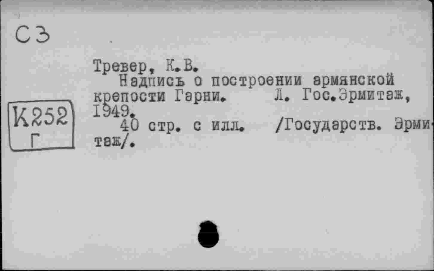 ﻿К252
Læ__
Тревер, К* В.
Надпись о построении арианской крепости Гарии«. Л. Гос.Эрмитаж, 1949,
4Ô стр. с илл. /Государств. Эрми так/.